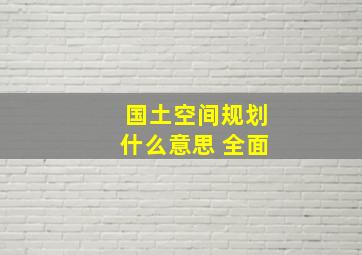 国土空间规划什么意思 全面